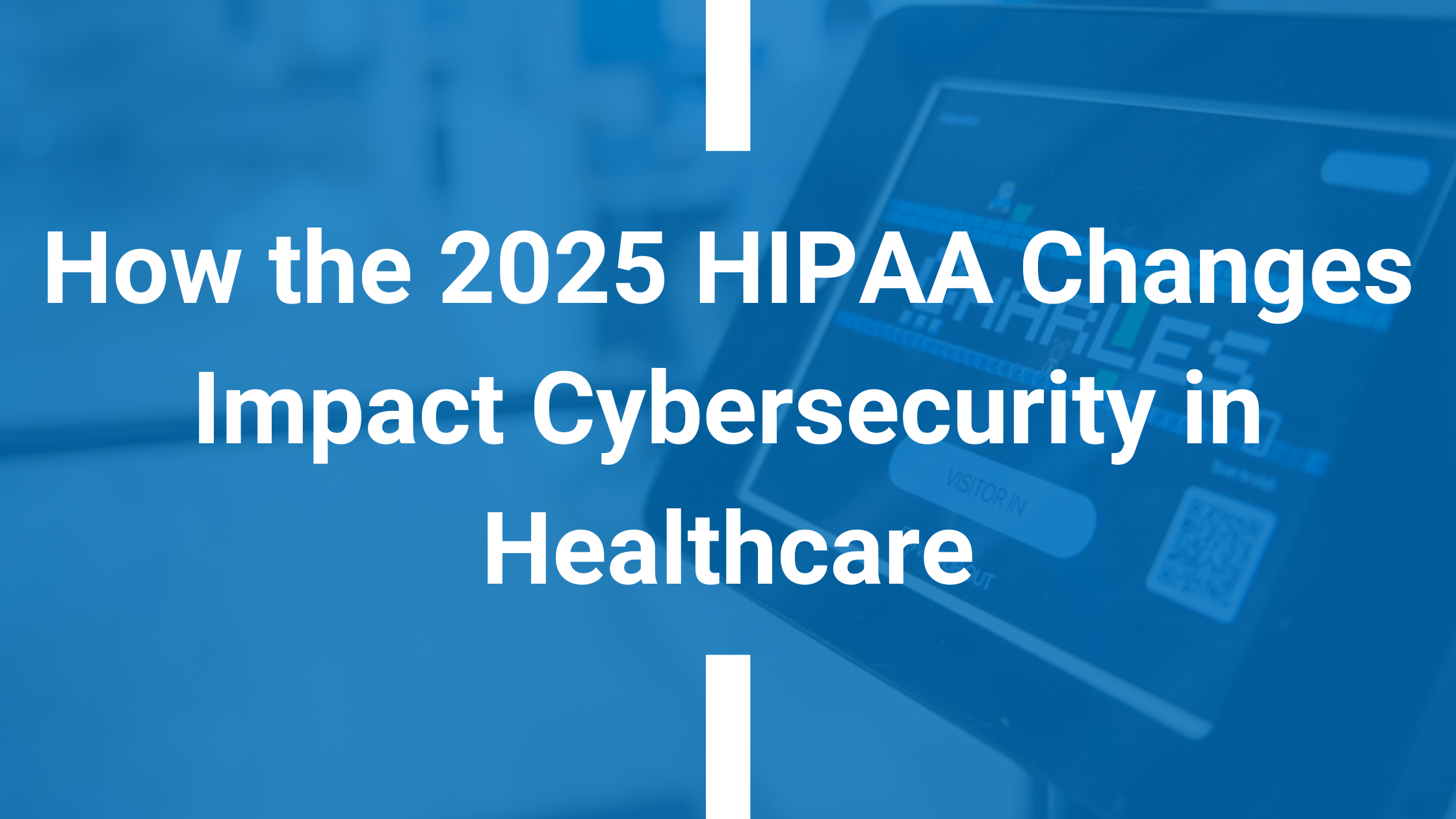 How the 2025 HIPAA Changes Impact Cybersecurity in Healthcare