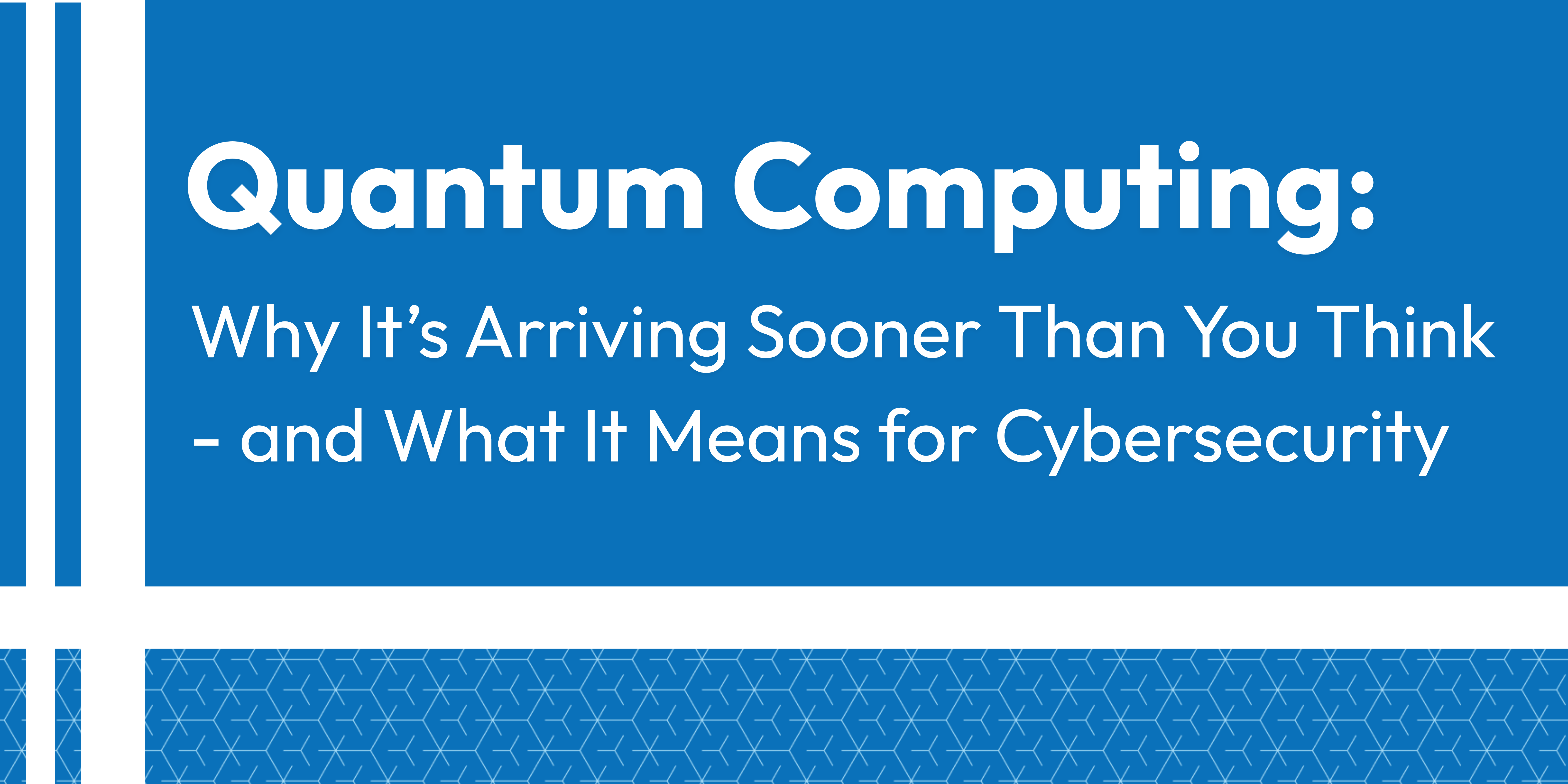 Quantum Computing: Why It’s Arriving Sooner Than You Think and What It Means for Cybersecurity