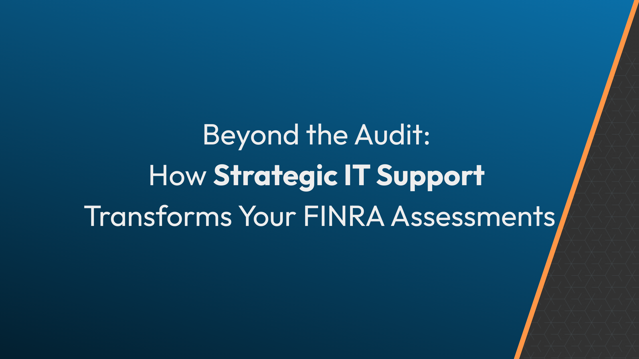 Beyond the Audit: How Strategic IT Support Transforms Your FINRA Assessments