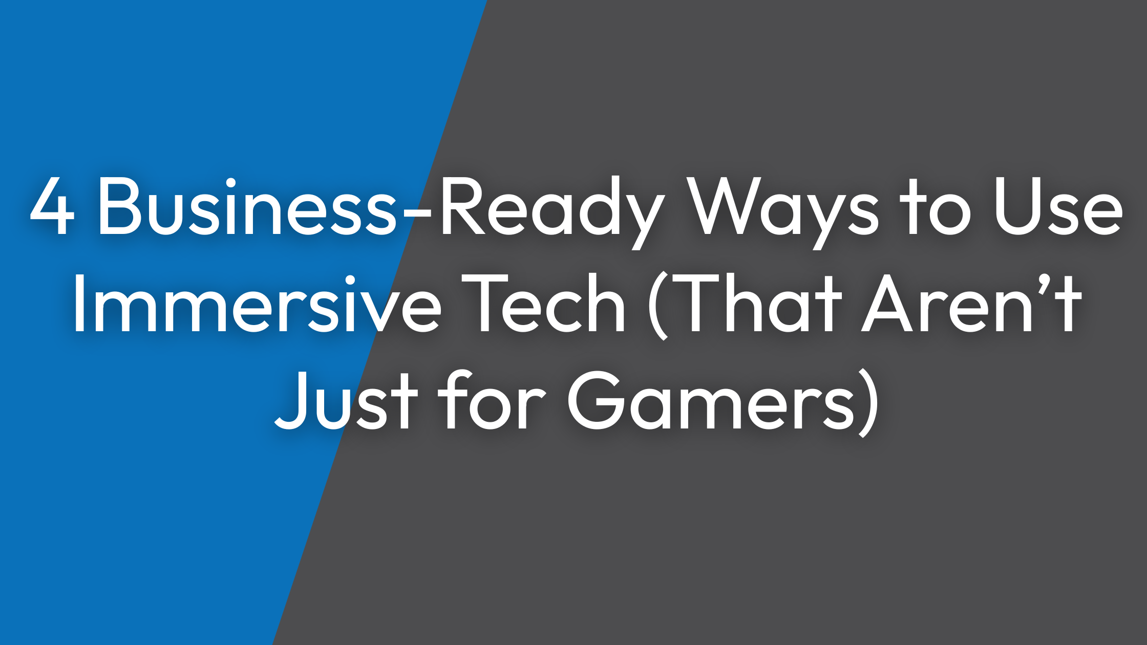4 Business-Ready Ways to Use Immersive Tech (That Aren’t Just for Gamers)